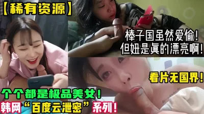 []稀缺资源！精选美女棒子国百度云泄密！【新款科技约炮神器到货看简阶】